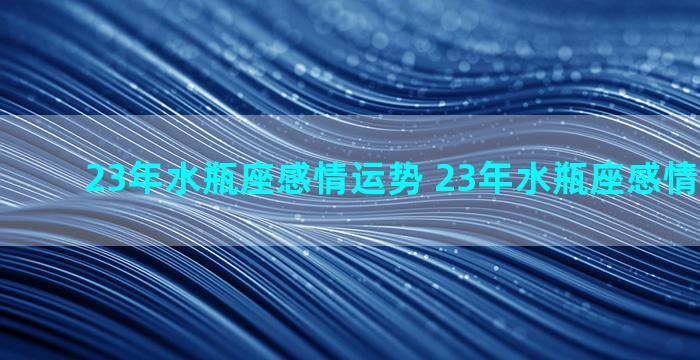 23年水瓶座感情运势 23年水瓶座感情运势如何